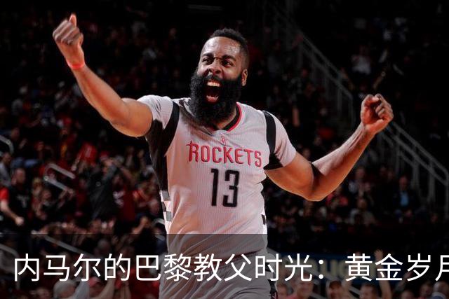 内马尔的巴黎教父时光：黄金岁月与遗憾欧冠